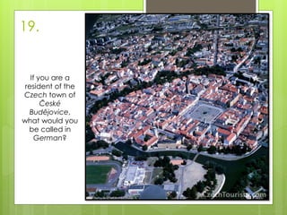 19.
If you are a
resident of the
Czech town of
České
Budějovice,
what would you
be called in
German?
 