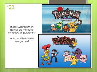 *20.
These two Pokémon
games do not have
Nintendo as publishers.
Who published these
two games?
 