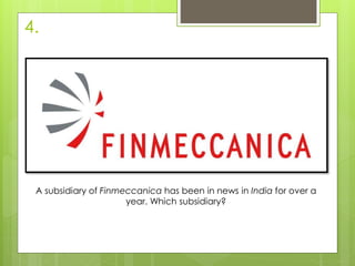 4.
A subsidiary of Finmeccanica has been in news in India for over a
year. Which subsidiary?
 