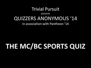 Trivial Pursuit
presents
QUIZZERS ANONYMOUS ‘14
in association with Pantheon ’14
THE MC/BC SPORTS QUIZ
 