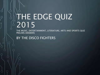 THE EDGE QUIZ
2015
THE MUSIC, ENTERTAINMENT, LITERATURE, ARTS AND SPORTS QUIZ
PRELIMS ANSWERS
BY THE DISCO FIGHTERS
 