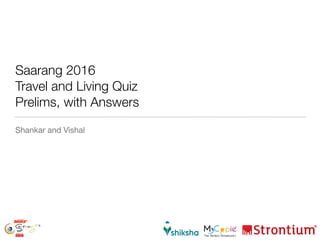Saarang 2016
Travel and Living Quiz
Prelims, with Answers
Shankar and Vishal
 