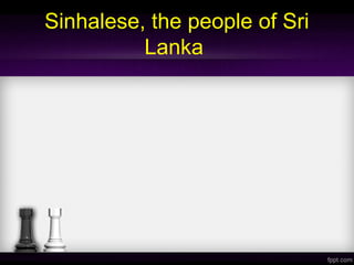 Sinhalese, the people of Sri
Lanka
 