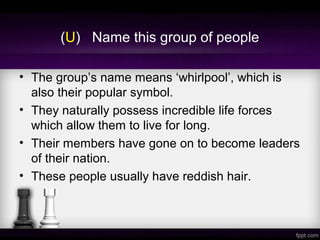 (U) Name this group of people
• The group’s name means ‘whirlpool’, which is
also their popular symbol.
• They naturally possess incredible life forces
which allow them to live for long.
• Their members have gone on to become leaders
of their nation.
• These people usually have reddish hair.
 