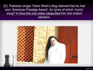 (E) Pakistani singer Taher Shah’s blog claimed that he had
won ‘American Prestige Award’, for lyrics of which ‘iconic’
song? In face this one video catapulted him into instant
stardom.
 