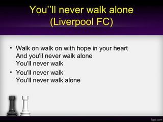 You’’ll never walk alone
(Liverpool FC)
• Walk on walk on with hope in your heart
And you'll never walk alone
You'll never walk
• You'll never walk
You'll never walk alone
 