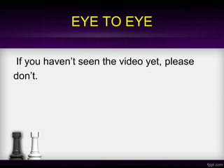 EYE TO EYE
If you haven’t seen the video yet, please
don’t.
 