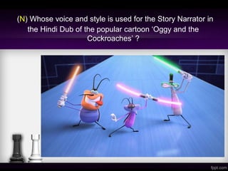 (N) Whose voice and style is used for the Story Narrator in
the Hindi Dub of the popular cartoon ‘Oggy and the
Cockroaches’ ?
 