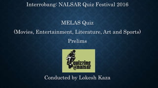 Interrobang: NALSAR Quiz Festival 2016
MELAS Quiz
(Movies, Entertainment, Literature, Art and Sports)
Prelims
Conducted by Lokesh Kaza
 