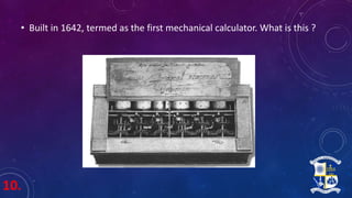 10.
• Built in 1642, termed as the first mechanical calculator. What is this ?
 