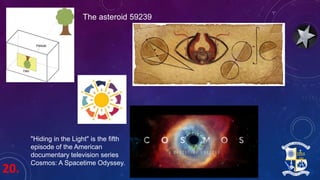 20.
"Hiding in the Light" is the fifth
episode of the American
documentary television series
Cosmos: A Spacetime Odyssey.
The asteroid 59239
 
