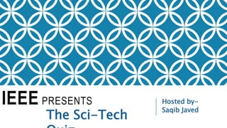 IEEE PRESENTS Hosted by-
Saqib Javed
The Sci-Tech
 