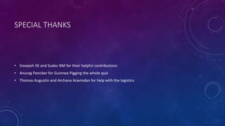 SPECIAL THANKS
• Sreejesh SK and Sudev NM for their helpful contributions
• Anurag Panicker for Guinnea Pigging the whole quiz
• Thomas Augustin and Archana Aravindan for help with the logistics
 
