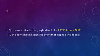 9
• On the next slide is the google doodle for 23rd February 2017.
• ID the news making scientific event that inspired the doodle
 