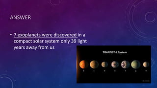 ANSWER
• 7 exoplanets were discovered in a
compact solar system only 39 light
years away from us
 