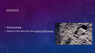 ANSWER
• Neil Armstrong
• About his first step onto the surface of the moon
 