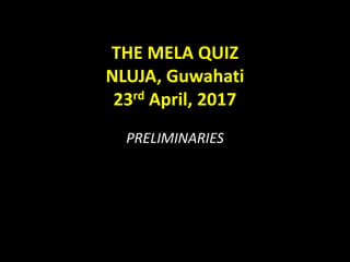 THE MELA QUIZ
NLUJA, Guwahati
23rd April, 2017
PRELIMINARIES
 