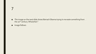 7
■ The image on the next slide shows Barrack Obama trying to recreate something from
the 20th century.Who/what ?
■ Image follows
 