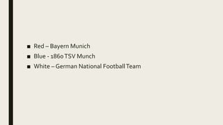 ■ Red – Bayern Munich
■ Blue - 1860TSV Munch
■ White – German National FootballTeam
 