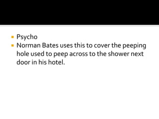  Psycho
 Norman Bates uses this to cover the peeping
hole used to peep across to the shower next
door in his hotel.
 