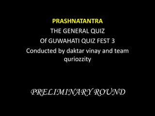 PRELIMINARY ROUND
PRASHNATANTRA
THE GENERAL QUIZ
Of GUWAHATI QUIZ FEST 3
Conducted by daktar vinay and team
quriozzity
 