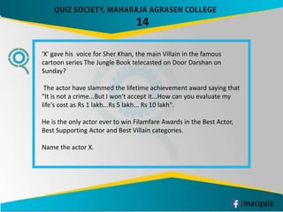 14
'X' gave his voice for Sher Khan, the main Villain in the famous
cartoon series The Jungle Book telecasted on Door Darshan on
Sunday?
The actor have slammed the lifetime achievement award saying that
"It is not a crime...But I won't accept it...How can you evaluate my
life's cost as Rs 1 lakh...Rs 5 lakh... Rs 10 lakh".
He is the only actor ever to win Filamfare Awards in the Best Actor,
Best Supporting Actor and Best Villain categories.
Name the actor X.
 