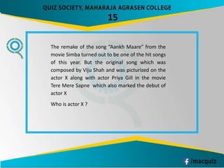 15
The remake of the song “Aankh Maare” from the
movie Simba turned out to be one of the hit songs
of this year. But the original song which was
composed by Viju Shah and was picturized on the
actor X along with actor Priya Gill in the movie
Tere Mere Sapne which also marked the debut of
actor X
Who is actor X ?
 
