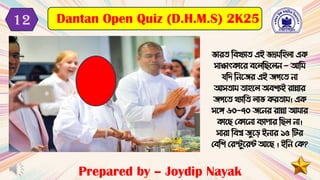 ভােি টেখ্যাি এই ভদ্র টহলা এক
সািাৎকাবে েবলটছবলন - আট
যটর্ টনবিে এই িিবি না
আসিা িাহবল অেিযই োিাে
িিবি খ্যাটি লাভ কেিা । এক
সবে ৬০-৭০ িবনে োিা আ াে
কাবছ মকাবনা েযাপাে টছল না।
সাো টেশ্ব িুবড ইনাে ১৫ টটে
মেটি মেস্টুবেন্ট আবছ । ইটন মক?
Prepared by – Joydip Nayak
Dantan Open Quiz (D.H.M.S) 2K25
12
 