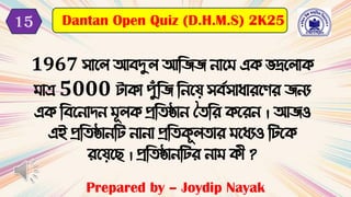 1967 সাবল আেদুল আটিি নাব এক ভদ্রবলাক
াে 5000 টাকা পুুঁটি টনবয সেদসািােবণে িনয
এক টেবনার্ন ূলক প্রটিষ্ঠান তিটে কবেন । আিও
এই প্রটিষ্ঠানটট নানা প্রটিকূলিাে বিযও টটবক
েবযবছ । প্রটিষ্ঠানটটে না ক়ী ?
Prepared by – Joydip Nayak
Dantan Open Quiz (D.H.M.S) 2K25
15
 