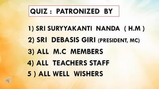 QUIZ : PATRONIZED BY
1) SRI SURYYAKANTI NANDA ( H.M )
2) SRI DEBASIS GIRI (PRESIDENT, MC)
3) ALL M.C MEMBERS
4) ALL TEACHERS STAFF
5 ) ALL WELL WISHERS
 
