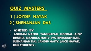 QUIZ MASTERS
1 ) JOYDIP NAYAK
2 ) SNEHANJAN DAS
• ASSISTED BY
• ANUPAM NANDI, TANUSHYAM MONDAL, AJOY
BHUNIA, MANJULA MAITY, JYOTIPRAKASH BAR,
SUBHANJAN DAS, SANDIP MAITY, JAICE NAYAK,
OUR STUDENTS .
 