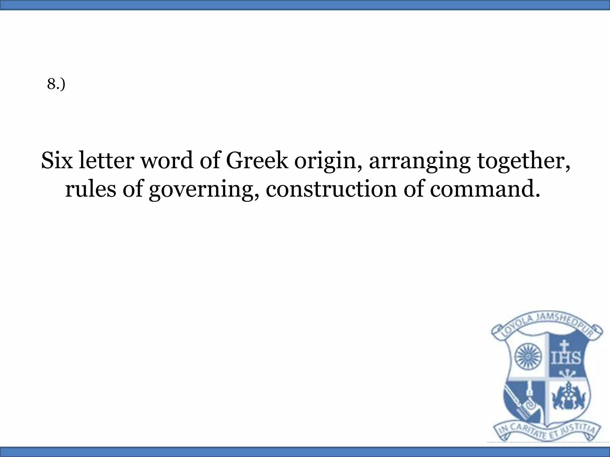 8.)Six letter word of Greek origin, arranging together,rules of governing, construction of command. 