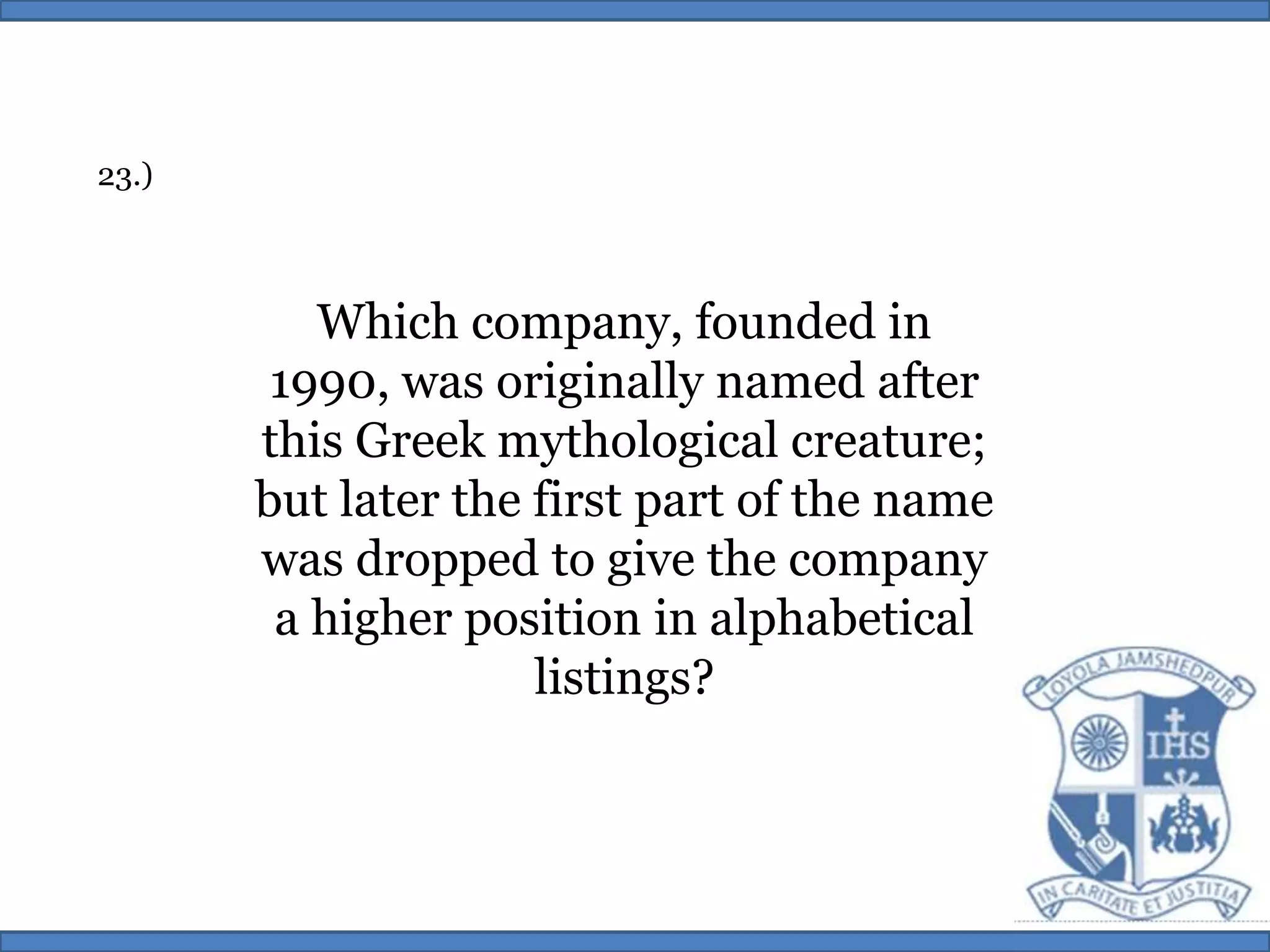 23.)Which company, founded in 1990, was originally named after this Greek mythological creature; but later the first part of the name was dropped to give the company a higher position in alphabetical listings?