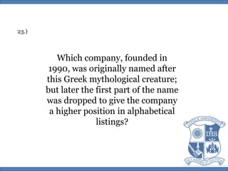 23.)Which company, founded in 1990, was originally named after this Greek mythological creature; but later the first part of the name was dropped to give the company a higher position in alphabetical listings?