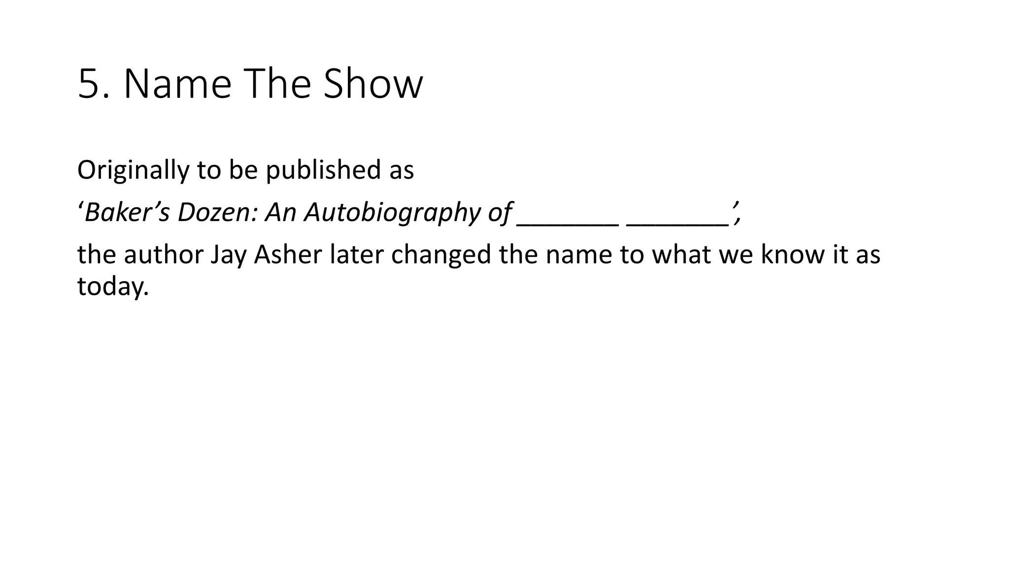 5. Name The Show
Originally to be published as
‘Baker’s Dozen: An Autobiography of _______ _______’,
the author Jay Asher later changed the name to what we know it as
today.
 