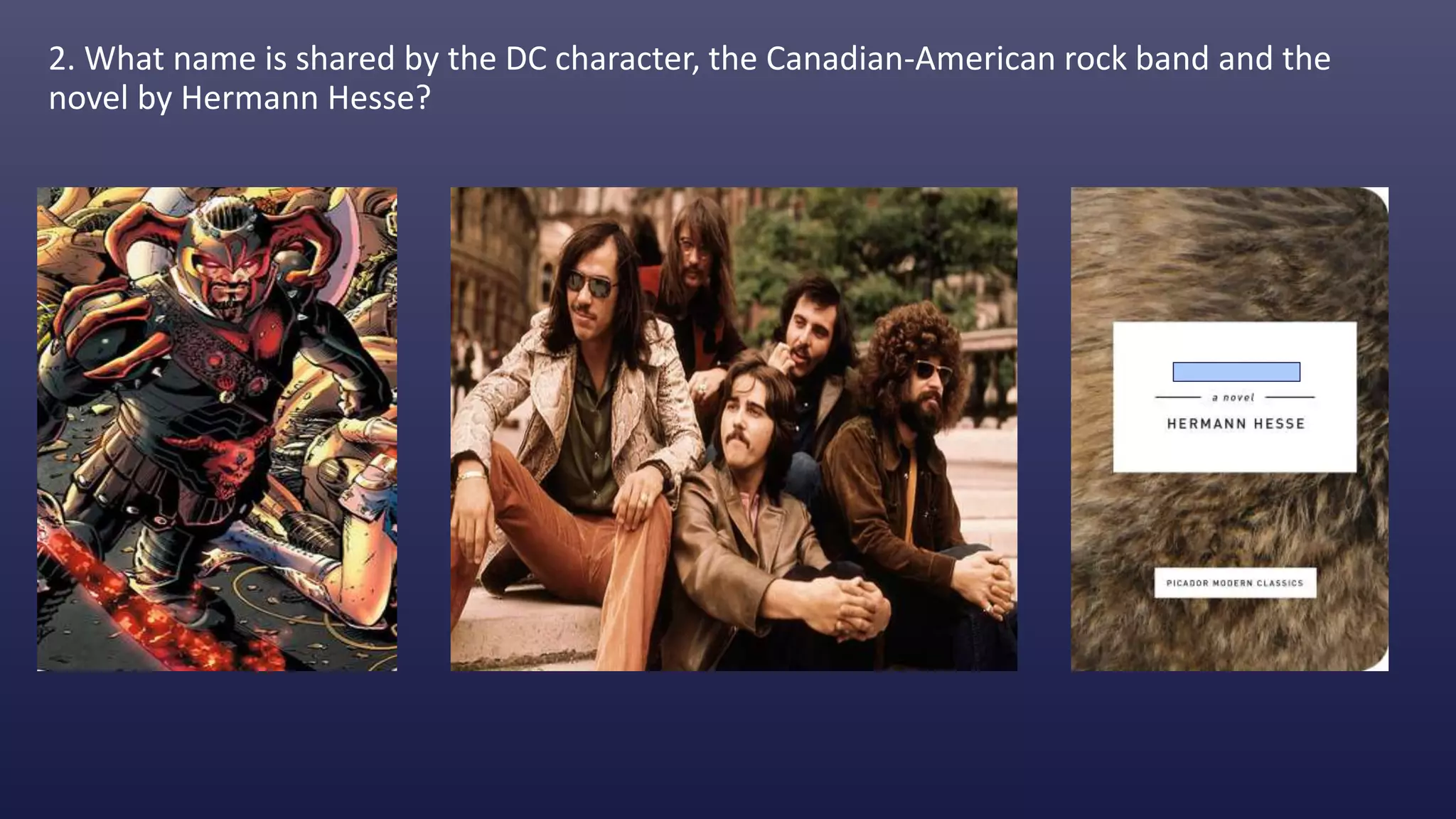 2. What name is shared by the DC character, the Canadian-American rock band and the
novel by Hermann Hesse?
 