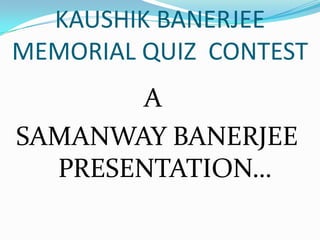 KAUSHIK BANERJEE
MEMORIAL QUIZ CONTEST
A
SAMANWAY BANERJEE
PRESENTATION…
 