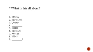 **What is this all about?
1. 123456
2. 123456789
3. Qwerty
4. _________
5. 111111
6. 12345678
7. Abc123
8. 12345
9. _________1
 