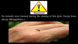 No Animals were harmed during the making of this Quiz, Except Some
Bloody Mosquitoes !!!
 