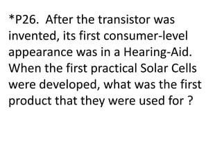 *P26. After the transistor was
invented, its first consumer-level
appearance was in a Hearing-Aid.
When the first practical Solar Cells
were developed, what was the first
product that they were used for ?
 