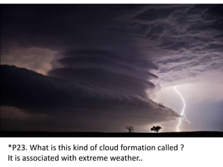 *P23. What is this kind of cloud formation called ?
It is associated with extreme weather..
 