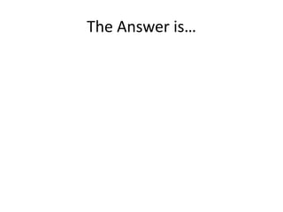 The Answer is…
 