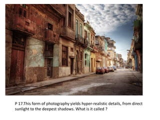 P 17.This form of photography yields hyper-realistic details, from direct
sunlight to the deepest shadows. What is it called ?
 