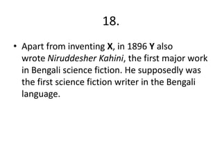 18.
• Apart from inventing X, in 1896 Y also
wrote Niruddesher Kahini, the first major work
in Bengali science fiction. He supposedly was
the first science fiction writer in the Bengali
language.
 