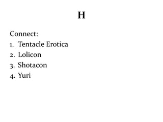H 
Connect: 
1. Tentacle Erotica 
2. Lolicon 
3. Shotacon 
4. Yuri 
 