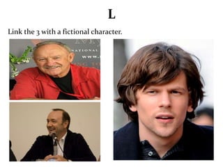 L 
Link the 3 with a fictional character. 
 