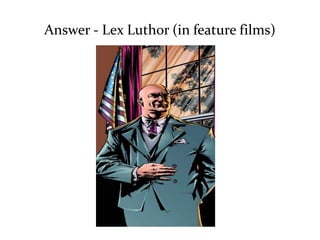 Answer - Lex Luthor (in feature films) 
 