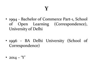 Y 
• 1994 - Bachelor of Commerce Part-1, School 
of Open Learning (Correspondence), 
University of Delhi 
• 1996 - BA Delhi University (School of 
Correspondence) 
• 2014 – ‘Y’ 
 