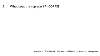 9. What does this represent? - COF FEE
Answer: Coffee break. The word coffee is broken into two pieces
 