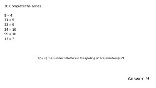 30.Complete the series.
9 = 4
21 = 9
22 = 9
24 = 10
99 = 10
17 = ?
Answer: 9
17 = 9 [The number of letters in the spelling of 17 (seventeen) is 9
 